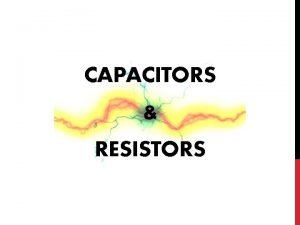 CAPACITORS RESISTORS RESISTORS A resistor like batteries and