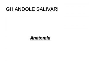 GHIANDOLE SALIVARI Anatomia ANTOMIA Tre paia di ghiandole