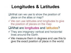 Longitudes Latitudes q What can we use to