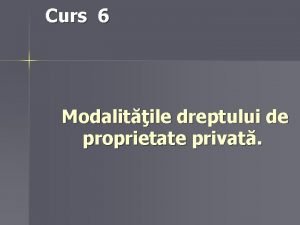 Curs 6 Modalitile dreptului de proprietate privat Structura