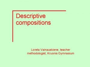 Descriptive compositions Loreta Vainauskiene teacher methodologist Kruonis Gymnasium