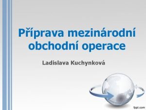 Pprava mezinrodn obchodn operace Ladislava Kuchynkov Struktura pednky