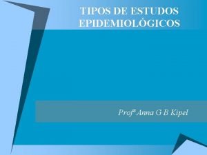 TIPOS DE ESTUDOS EPIDEMIOLGICOS Prof Anna G B