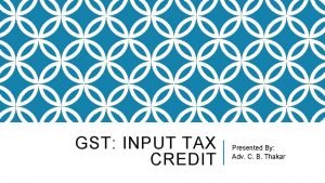 GST INPUT TAX CREDIT Presented By Adv C