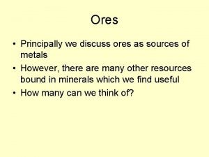 Ores Principally we discuss ores as sources of