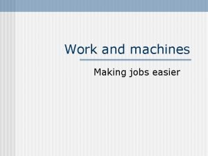 Work and machines Making jobs easier Work n