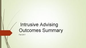 Intrusive Advising Outcomes Summary Fall 2017 Presentation objectives