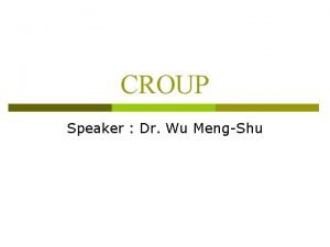 CROUP Speaker Dr Wu MengShu INTRODUCTION p p