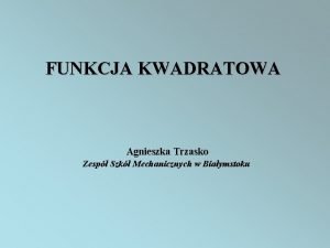 FUNKCJA KWADRATOWA Agnieszka Trzasko Zesp Szk Mechanicznych w