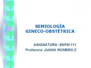 SEMIOLOGA GINECOOBSTTRICA ASIGNATURA ENFM 111 Profesora JUANA ROMERO