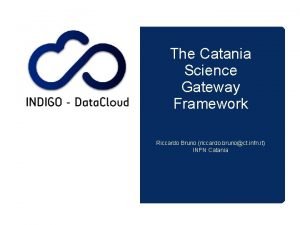 The Catania Science Gateway Framework Riccardo Bruno riccardo The Catania Science Gateway Framework Riccardo Bruno riccardo