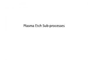 Plasma Etch Subprocesses Reactant Generation process RF Electrode