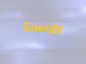 Energy What is energy ENERGY is the ability