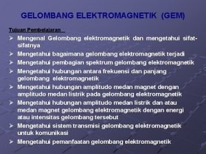 GELOMBANG ELEKTROMAGNETIK GEM Tujuan Pembelajaran Mengenal Gelombang elektromagnetik