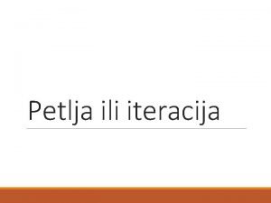 Petlja ili iteracija Petlja Programska struktura koja omoguuje