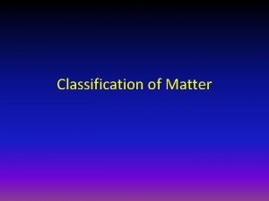 Classification of Matter Classification of Matter Now that