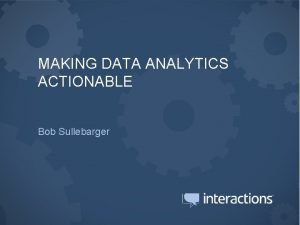 MAKING DATA ANALYTICS ACTIONABLE Bob Sullebarger DATA IS