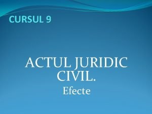 CURSUL 9 ACTUL JURIDIC CIVIL Efecte Structura cursului
