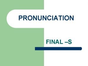 PRONUNCIATION FINAL S PRONUNCIATION OF THE FINAL S