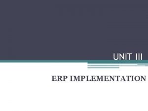 UNIT III ERP IMPLEMENTATION Why ERP Benefits Simplification