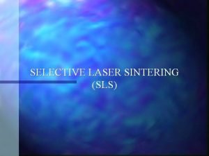 SELECTIVE LASER SINTERING SLS SLS History n Selective