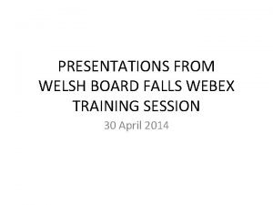 PRESENTATIONS FROM WELSH BOARD FALLS WEBEX TRAINING SESSION