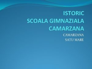 ISTORIC SCOALA GIMNAZIALA CAMARZANA SATU MARE ISTORIC SCOALA