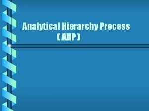 Analytical Hierarchy Process AHP What is AHP b