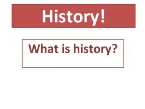 History What is history History is the study