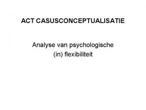 ACT CASUSCONCEPTUALISATIE Analyse van psychologische in flexibiliteit Waarom