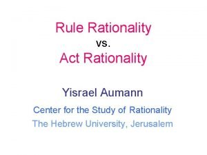 Rule Rationality vs Act Rationality Yisrael Aumann Center