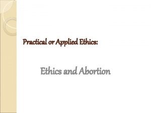 Practical or Applied Ethics Ethics and Abortion Abortion