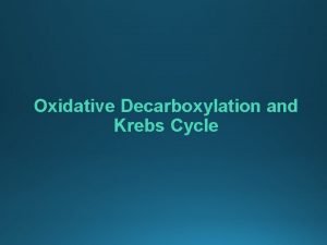 Oxidative Decarboxylation and Krebs Cycle Objectives Oxidative Decarboxylation