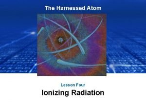 The Harnessed Atom Lesson Four Ionizing Radiation What