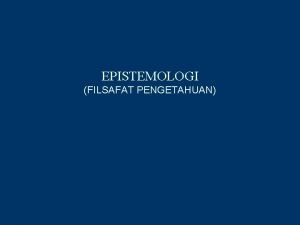 EPISTEMOLOGI FILSAFAT PENGETAHUAN Epistemologi adalah cabang filsafat yg