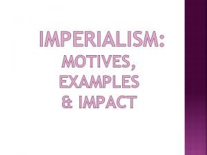 IMPERIALISM MOTIVES EXAMPLES IMPACT I IMPERIALISM A The