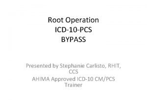 Root Operation ICD10 PCS BYPASS Presented by Stephanie