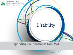 Disability Expanding Foundations NonMAGI Disability Goal To gain