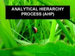 ANALYTICAL HIERARCHY PROCESS AHP Analytical Hierarchy Process AHP