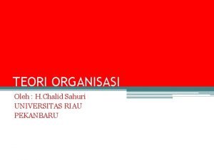 TEORI ORGANISASI Oleh H Chalid Sahuri UNIVERSITAS RIAU