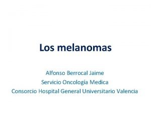 Los melanomas Alfonso Berrocal Jaime Servicio Oncologa Medica