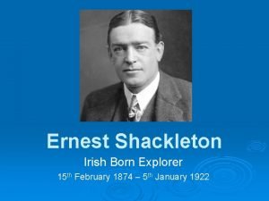 Ernest Shackleton Irish Born Explorer 15 th February