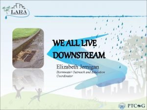 WE ALL LIVE DOWNSTREAM Elizabeth Jernigan Stormwater Outreach