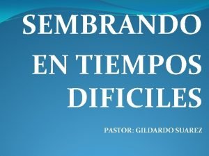 SEMBRANDO EN TIEMPOS DIFICILES PASTOR GILDARDO SUAREZ INTRODUCCION