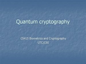 Quantum cryptography CS 415 Biometrics and Cryptography UTCCSE