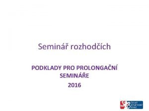 Semin rozhodch PODKLADY PROLONGAN SEMINE 2016 Obsah prezentace