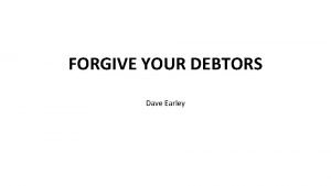 FORGIVE YOUR DEBTORS Dave Earley FORGIVE YOUR DEBTORS