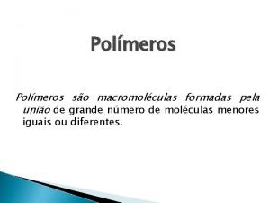 Polmeros so macromolculas formadas pela unio de grande