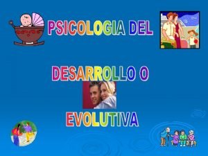 PSICOLOGA DEL DESARROLLO O EVOLUTIVA El desarrollo humano