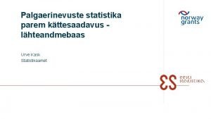 Palgaerinevuste statistika parem kttesaadavus lhteandmebaas Urve Kask Statistikaamet